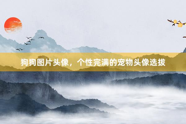 狗狗图片头像，个性完满的宠物头像选拔