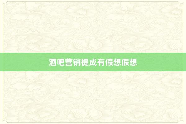 酒吧营销提成有假想假想